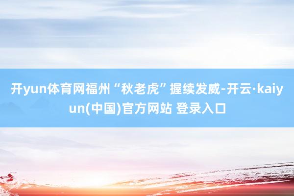 开yun体育网福州“秋老虎”握续发威-开云·kaiyun(中国)官方网站 登录入口