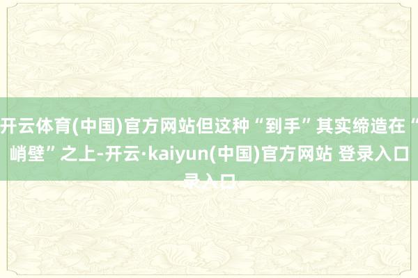 开云体育(中国)官方网站但这种“到手”其实缔造在“峭壁”之上-开云·kaiyun(中国)官方网站 登录入口