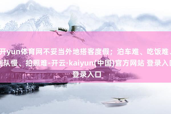 开yun体育网不妥当外地搭客度假；泊车难、吃饭难、列队慢、拍照难-开云·kaiyun(中国)官方网站 登录入口