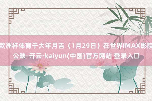 欧洲杯体育于大年月吉（1月29日）在世界IMAX影院公映-开云·kaiyun(中国)官方网站 登录入口