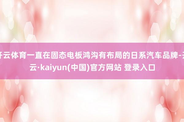 开云体育一直在固态电板鸿沟有布局的日系汽车品牌-开云·kaiyun(中国)官方网站 登录入口