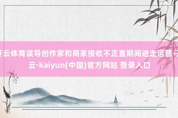 开云体育误导创作家和商家接收不正直期间进走运营-开云·kaiyun(中国)官方网站 登录入口