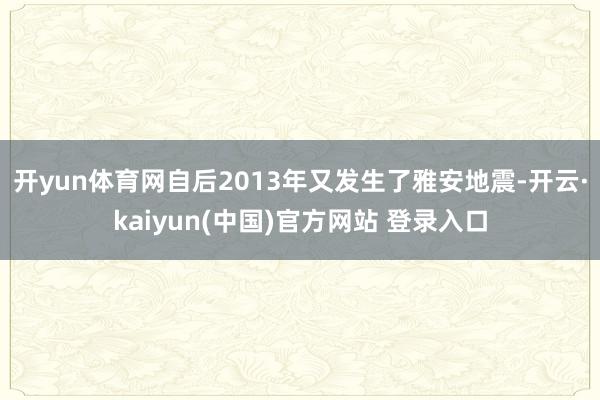 开yun体育网自后2013年又发生了雅安地震-开云·kaiyun(中国)官方网站 登录入口