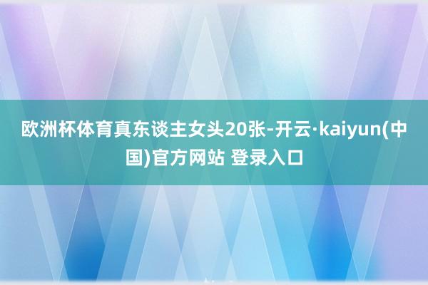 欧洲杯体育真东谈主女头20张-开云·kaiyun(中国)官方网站 登录入口