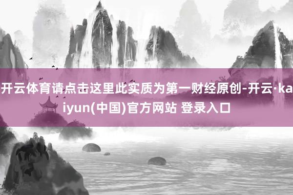 开云体育请点击这里此实质为第一财经原创-开云·kaiyun(中国)官方网站 登录入口