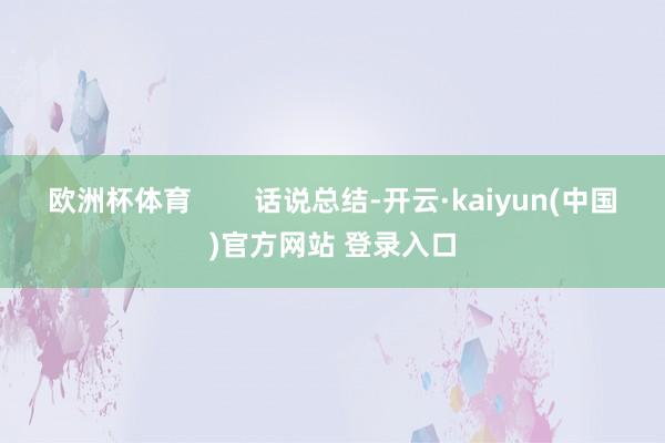 欧洲杯体育        话说总结-开云·kaiyun(中国)官方网站 登录入口
