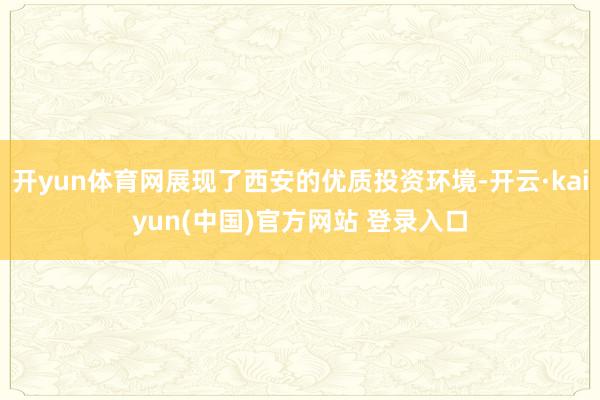 开yun体育网展现了西安的优质投资环境-开云·kaiyun(中国)官方网站 登录入口