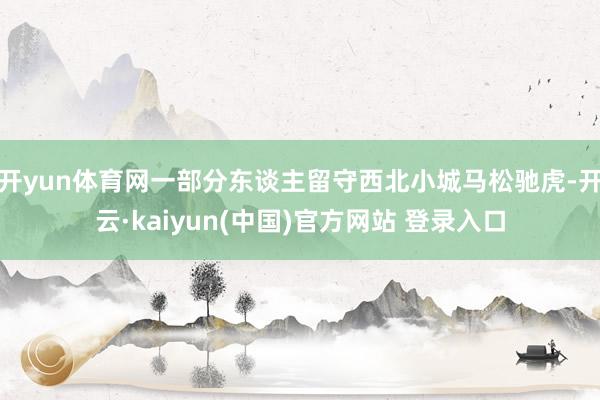 开yun体育网一部分东谈主留守西北小城马松驰虎-开云·kaiyun(中国)官方网站 登录入口