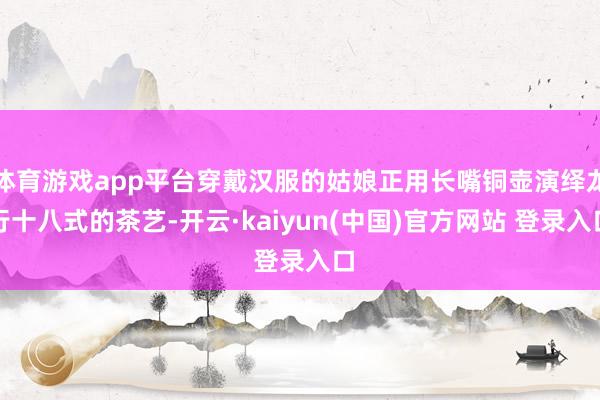 体育游戏app平台穿戴汉服的姑娘正用长嘴铜壶演绎龙行十八式的茶艺-开云·kaiyun(中国)官方网站 登录入口