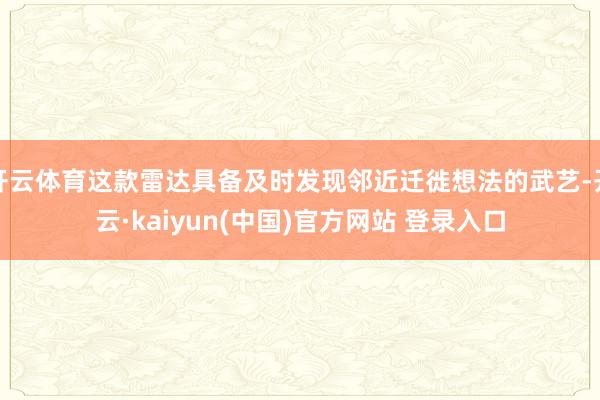 开云体育这款雷达具备及时发现邻近迁徙想法的武艺-开云·kaiyun(中国)官方网站 登录入口