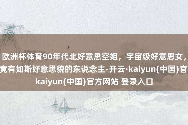 欧洲杯体育90年代北好意思空姐，宇宙级好意思女，绝世面容，世间竟有如斯好意思貌的东说念主-开云·kaiyun(中国)官方网站 登录入口