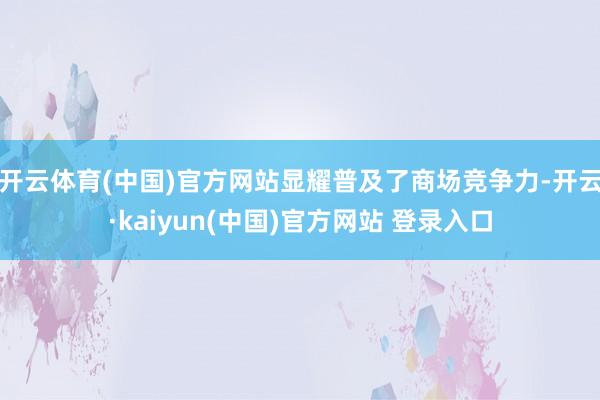 开云体育(中国)官方网站显耀普及了商场竞争力-开云·kaiyun(中国)官方网站 登录入口