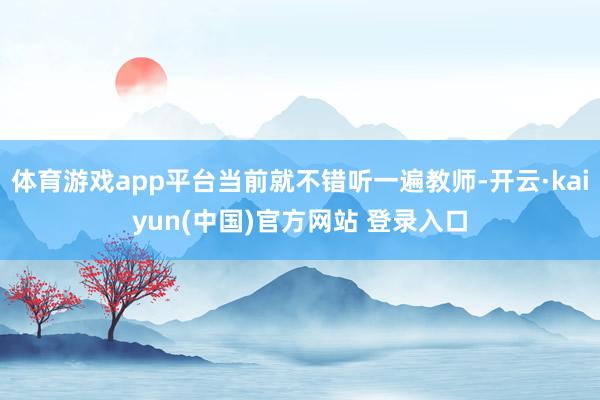体育游戏app平台当前就不错听一遍教师-开云·kaiyun(中国)官方网站 登录入口