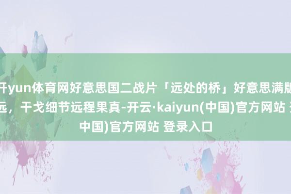开yun体育网好意思国二战片「远处的桥」好意思满版 阵容弘远,干戈细节远程果真-开云·kaiyun(中国)官方网站 登录入口