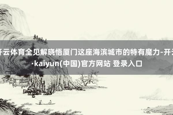 开云体育全见解晓悟厦门这座海滨城市的特有魔力-开云·kaiyun(中国)官方网站 登录入口