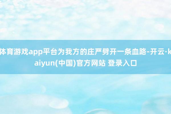 体育游戏app平台为我方的庄严劈开一条血路-开云·kaiyun(中国)官方网站 登录入口