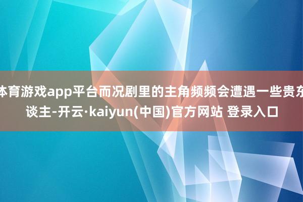 体育游戏app平台而况剧里的主角频频会遭遇一些贵东谈主-开云·kaiyun(中国)官方网站 登录入口