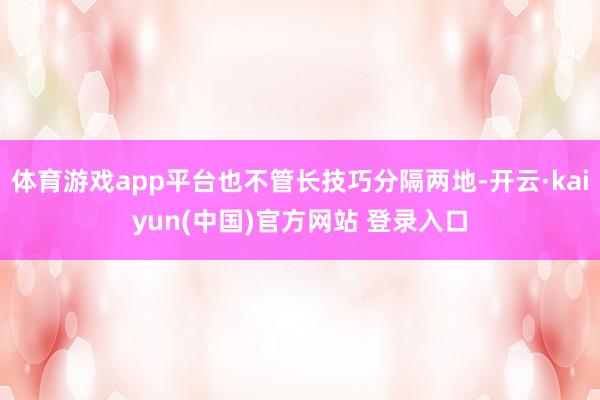 体育游戏app平台也不管长技巧分隔两地-开云·kaiyun(中国)官方网站 登录入口
