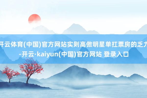 开云体育(中国)官方网站实则高傲明星单扛票房的乏力-开云·kaiyun(中国)官方网站 登录入口