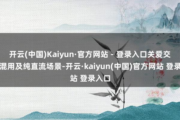 开云(中国)Kaiyun·官方网站 - 登录入口关爱交直流混用及纯直流场景-开云·kaiyun(中国)官方网站 登录入口