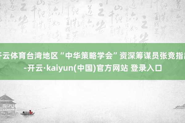 开云体育台湾地区“中华策略学会”资深筹谋员张竞指出-开云·kaiyun(中国)官方网站 登录入口