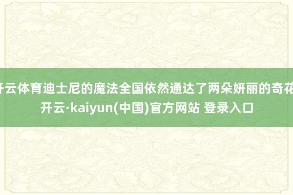 开云体育迪士尼的魔法全国依然通达了两朵妍丽的奇花-开云·kaiyun(中国)官方网站 登录入口
