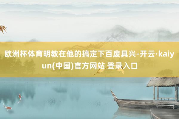 欧洲杯体育明教在他的搞定下百废具兴-开云·kaiyun(中国)官方网站 登录入口