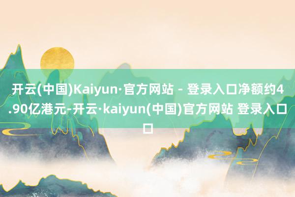 开云(中国)Kaiyun·官方网站 - 登录入口净额约4.90亿港元-开云·kaiyun(中国)官方网站 登录入口