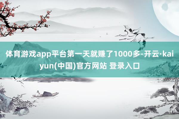 体育游戏app平台第一天就赚了1000多-开云·kaiyun(中国)官方网站 登录入口