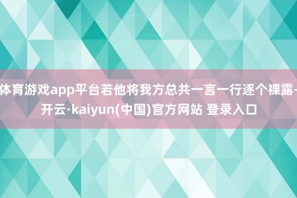 体育游戏app平台若他将我方总共一言一行逐个裸露-开云·kaiyun(中国)官方网站 登录入口
