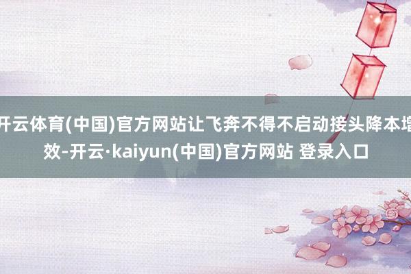 开云体育(中国)官方网站让飞奔不得不启动接头降本增效-开云·kaiyun(中国)官方网站 登录入口