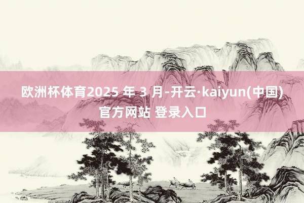 欧洲杯体育2025 年 3 月-开云·kaiyun(中国)官方网站 登录入口