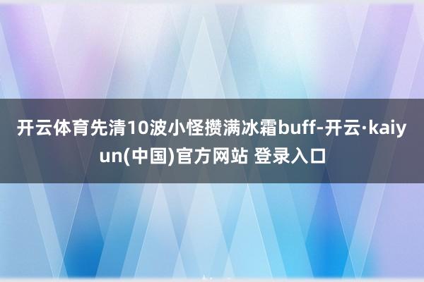 开云体育先清10波小怪攒满冰霜buff-开云·kaiyun(中国)官方网站 登录入口