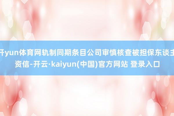 开yun体育网轨制同期条目公司审慎核查被担保东谈主资信-开云·kaiyun(中国)官方网站 登录入口