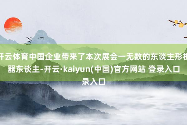 开云体育中国企业带来了本次展会一无数的东谈主形机器东谈主-开云·kaiyun(中国)官方网站 登录入口