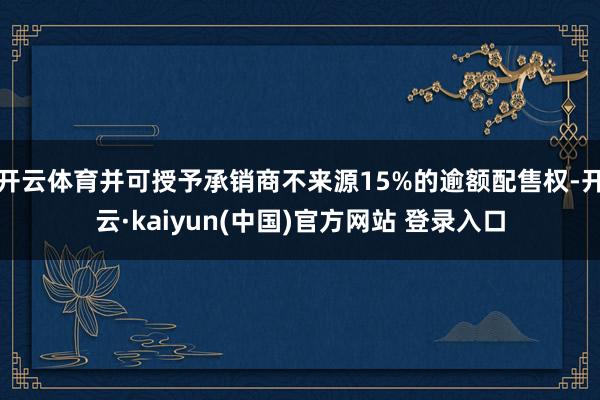 开云体育并可授予承销商不来源15%的逾额配售权-开云·kaiyun(中国)官方网站 登录入口