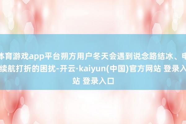 体育游戏app平台朔方用户冬天会遇到说念路结冰、电板续航打折的困扰-开云·kaiyun(中国)官方网站 登录入口