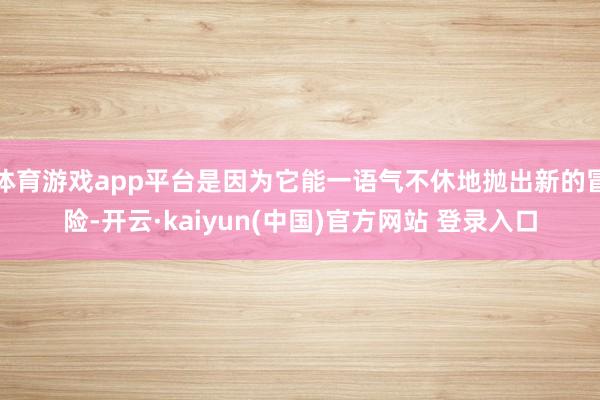 体育游戏app平台是因为它能一语气不休地抛出新的冒险-开云·kaiyun(中国)官方网站 登录入口