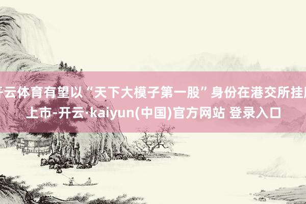 开云体育有望以“天下大模子第一股”身份在港交所挂牌上市-开云·kaiyun(中国)官方网站 登录入口