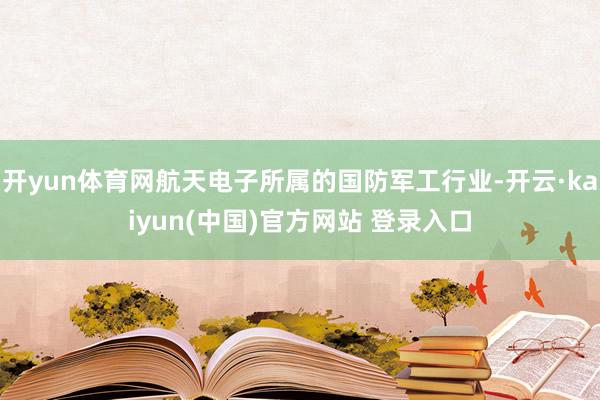 开yun体育网航天电子所属的国防军工行业-开云·kaiyun(中国)官方网站 登录入口