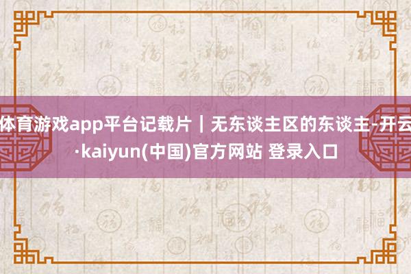 体育游戏app平台记载片｜无东谈主区的东谈主-开云·kaiyun(中国)官方网站 登录入口
