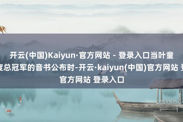 开云(中国)Kaiyun·官方网站 - 登录入口当叶童取得年度总冠军的音书公布时-开云·kaiyun(中国)官方网站 登录入口