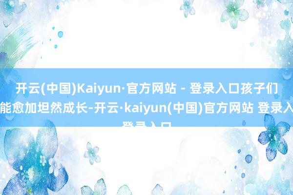 开云(中国)Kaiyun·官方网站 - 登录入口孩子们也能愈加坦然成长-开云·kaiyun(中国)官方网站 登录入口