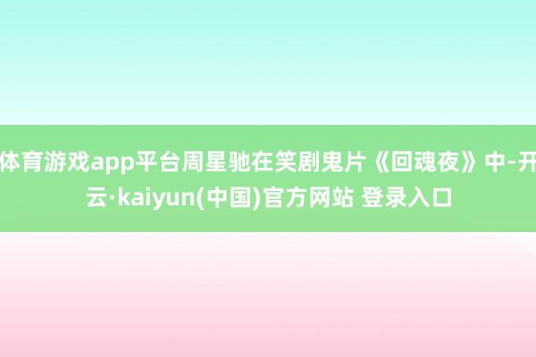 体育游戏app平台周星驰在笑剧鬼片《回魂夜》中-开云·kaiyun(中国)官方网站 登录入口