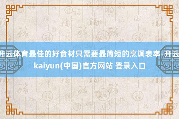 开云体育最佳的好食材只需要最简短的烹调表率-开云·kaiyun(中国)官方网站 登录入口