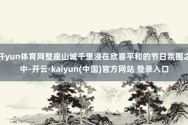 开yun体育网整座山城千里浸在欣喜平和的节日氛围之中-开云·kaiyun(中国)官方网站 登录入口