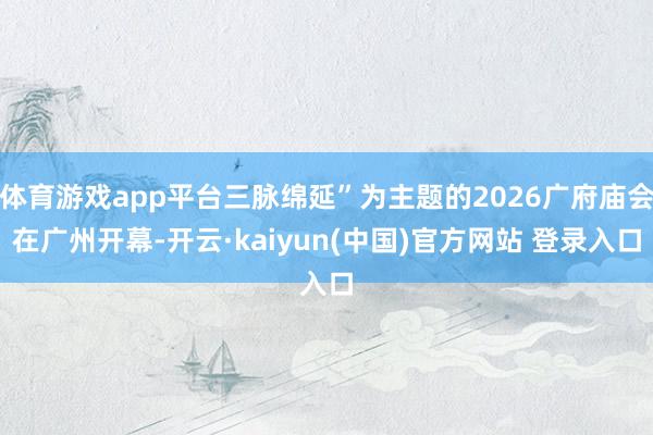 体育游戏app平台三脉绵延”为主题的2026广府庙会在广州开幕-开云·kaiyun(中国)官方网站 登录入口