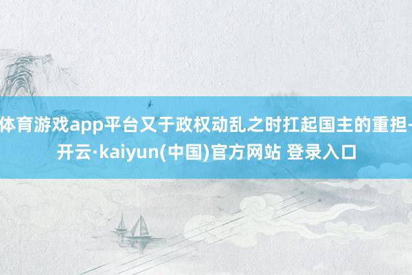 体育游戏app平台又于政权动乱之时扛起国主的重担-开云·kaiyun(中国)官方网站 登录入口