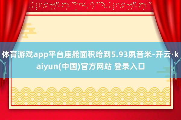 体育游戏app平台座舱面积给到5.93夙昔米-开云·kaiyun(中国)官方网站 登录入口