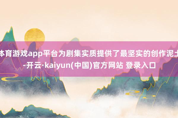 体育游戏app平台为剧集实质提供了最坚实的创作泥土-开云·kaiyun(中国)官方网站 登录入口